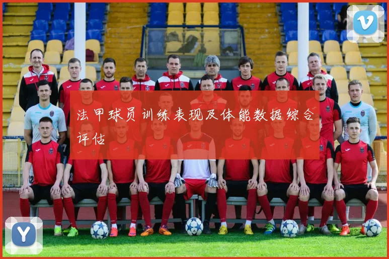 法甲球员训练表现及体能数据综合评估