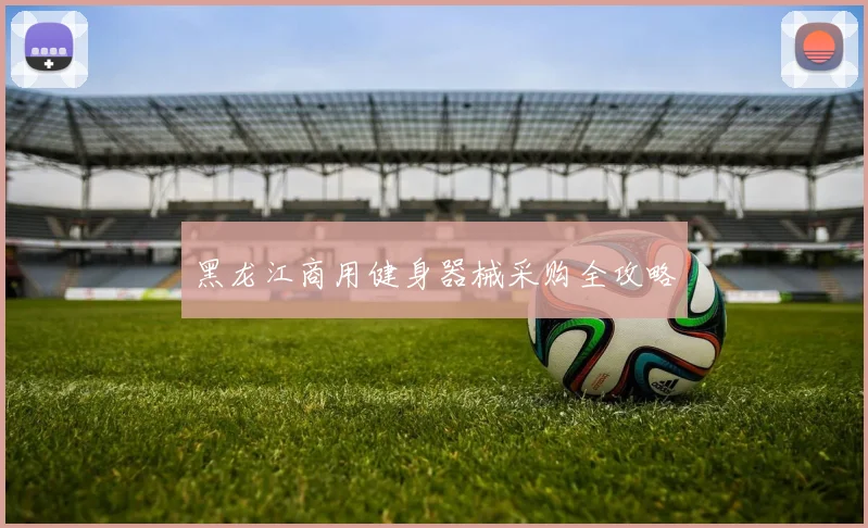 黑龙江商用健身器械采购全攻略