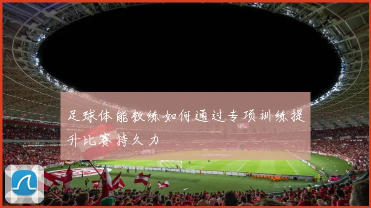 足球体能教练如何通过专项训练提升比赛持久力
