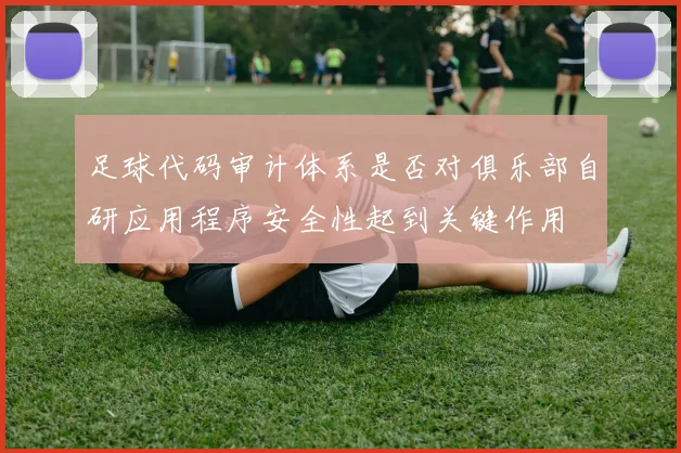 足球代码审计体系是否对俱乐部自研应用程序安全性起到关键作用