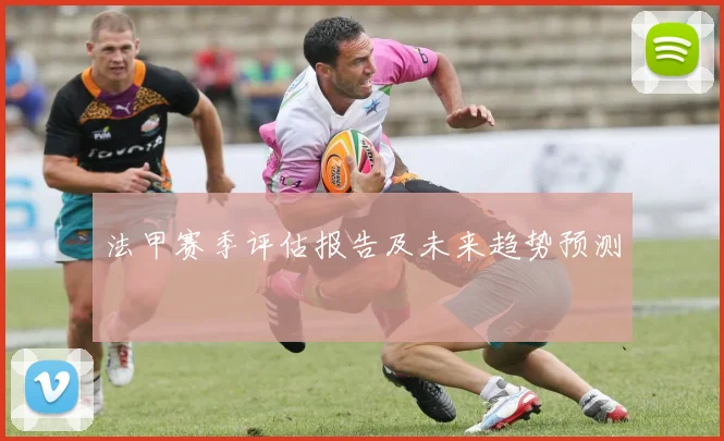 法甲赛季评估报告及未来趋势预测