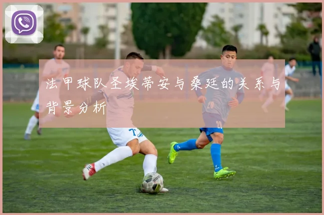 法甲球队圣埃蒂安与桑廷的关系与背景分析