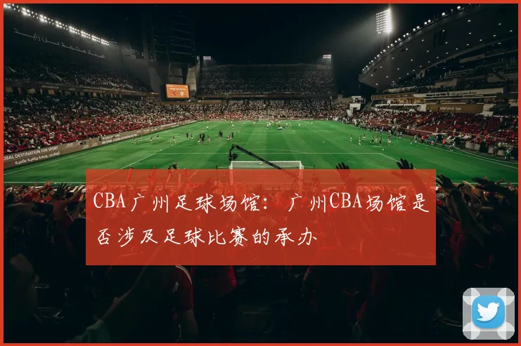CBA广州足球场馆:广州CBA场馆是否涉及足球比赛的承办